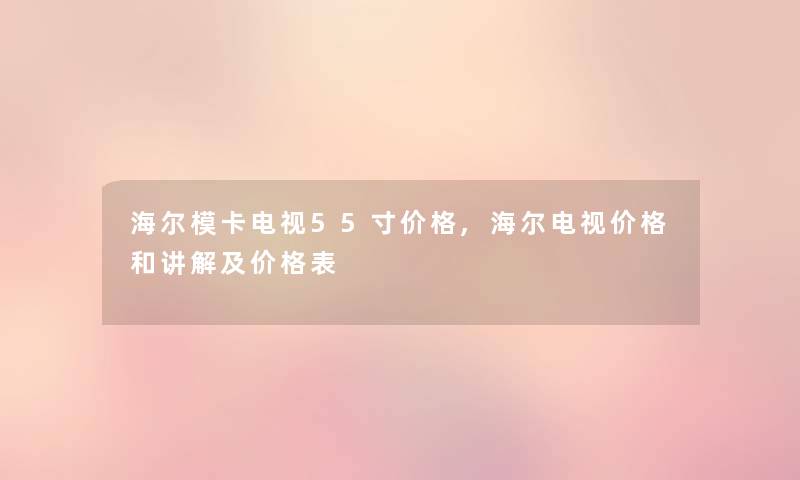 海尔模卡电视55寸价格,海尔电视价格和讲解及价格表 海尔模卡电视55寸价格,海尔电视价格和讲解及价格表