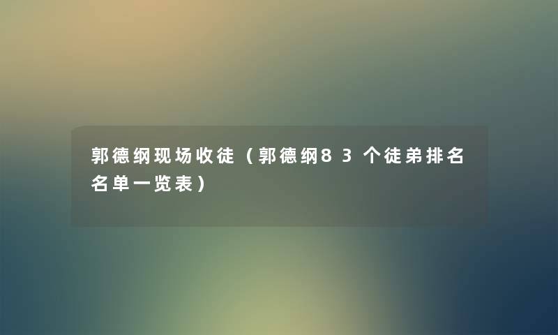 郭德纲现场收徒（郭德纲83个徒弟推荐名单一览表）