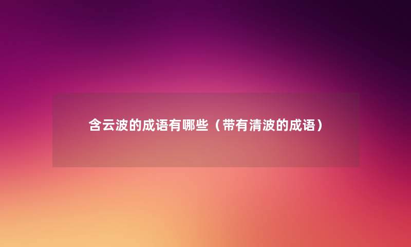 含云波的成语有哪些(带有清波的成语) 含云波的成语有哪些(带有清波的成语)