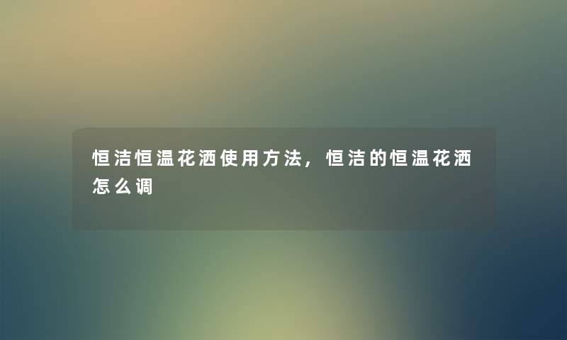 恒洁恒温花洒使用方法,恒洁的恒温花洒怎么调