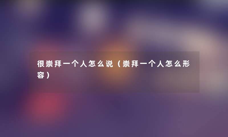 很崇拜一个人怎么说（崇拜一个人怎么形容）