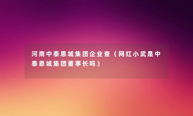 河南中泰恩城集团企业查（网红小武是中泰恩城集团董事长吗）