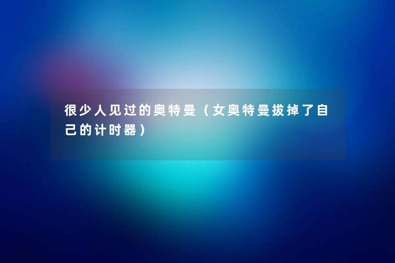 很少人见过的奥特曼（女奥特曼拔掉了自己的计时器）