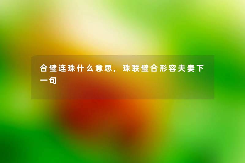 合璧连珠什么意思,珠联璧合形容夫妻下一句 合璧连珠什么意思,珠联璧合形容夫妻下一句