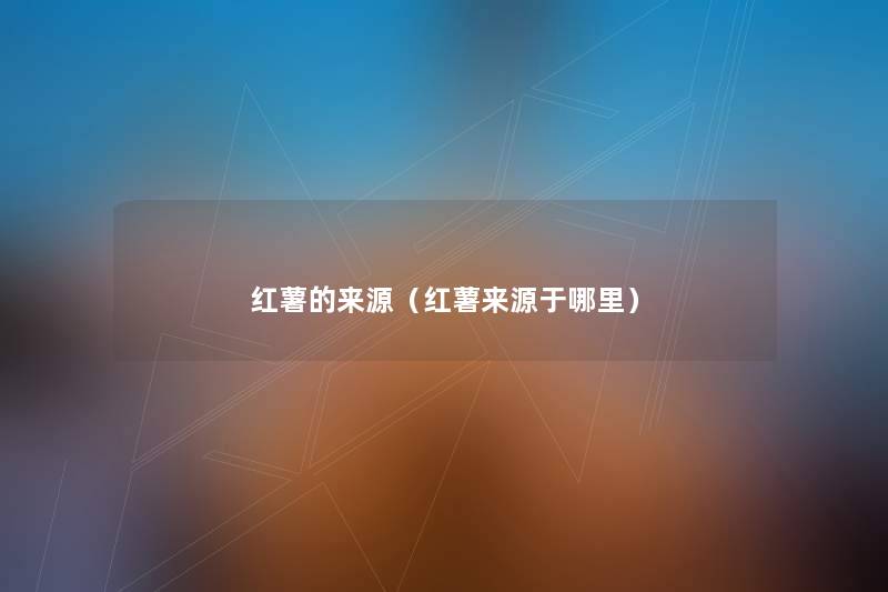 红薯的来源(红薯来源于哪里) 红薯的来源(红薯来源于哪里)