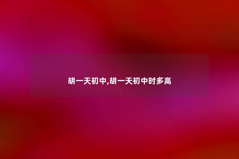 胡一天初中,胡一天初中时多高 胡一天初中,胡一天初中时多高