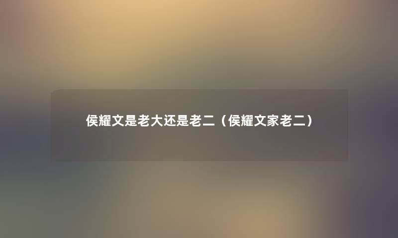 侯耀文是老大还是老二（侯耀文家老二）
