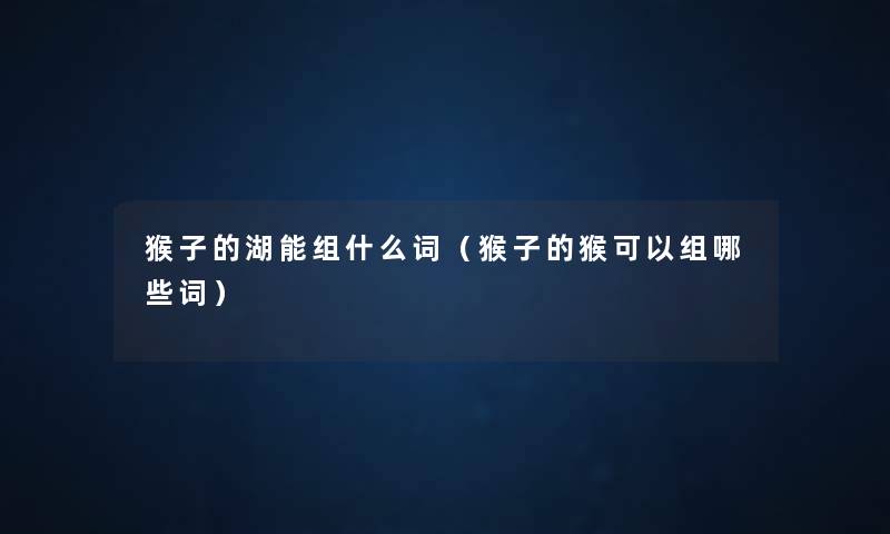 猴子的湖能组什么词（猴子的猴可以组哪些词）