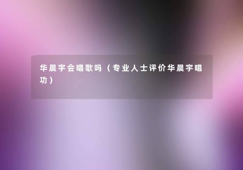 华晨宇会唱歌吗（专业人士评价华晨宇唱功）