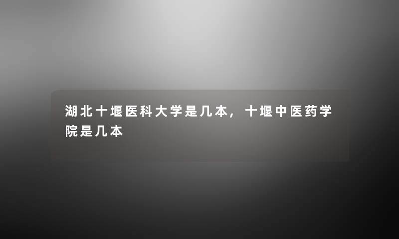 湖北十堰医科大学是几本,十堰中医药学院是几本