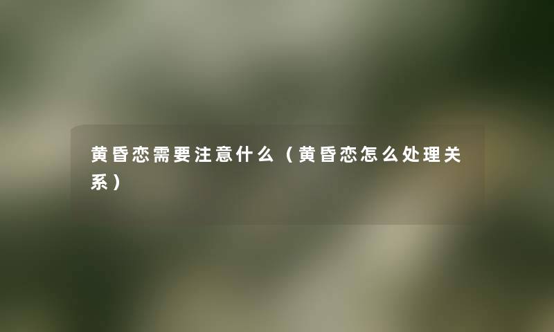 黄昏恋需要注意什么（黄昏恋怎么处理关系）