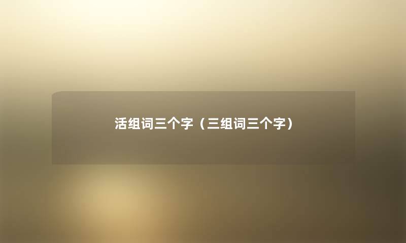 活组词三个字(三组词三个字) 活组词三个字(三组词三个字)