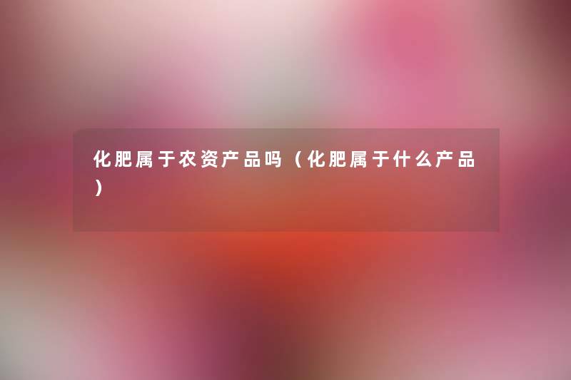 化肥属于农资产品吗（化肥属于什么产品）