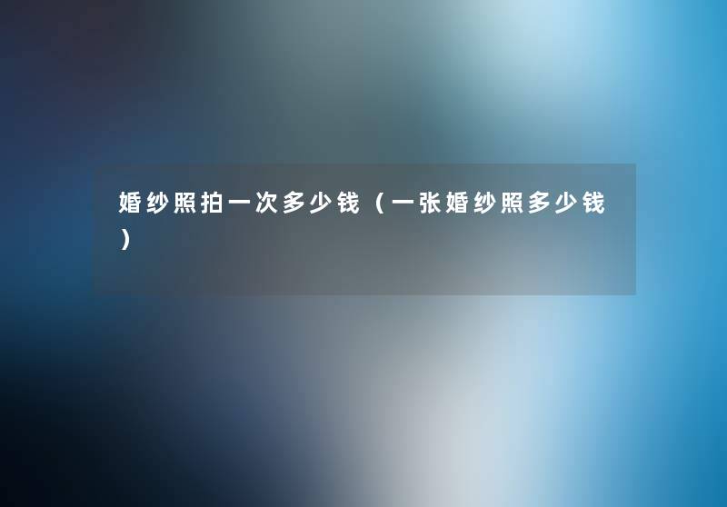 婚纱照拍一次多少钱（一张婚纱照多少钱）