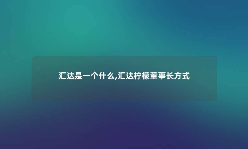 汇达是一个什么,汇达柠檬董事长方式