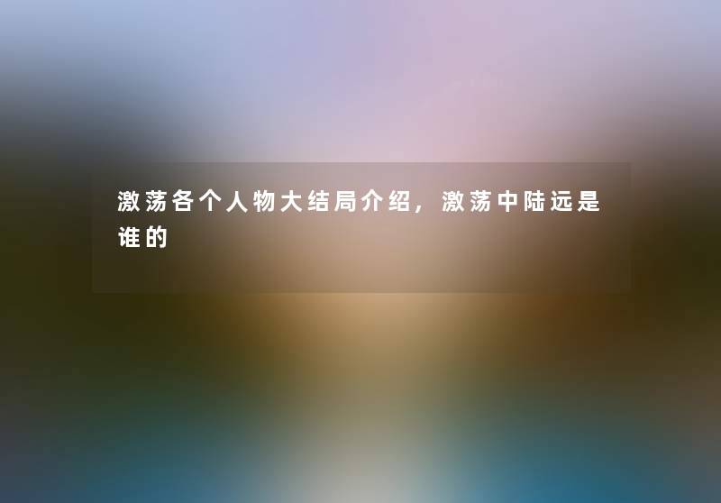 激荡各个人物大结局介绍,激荡中陆远是谁的