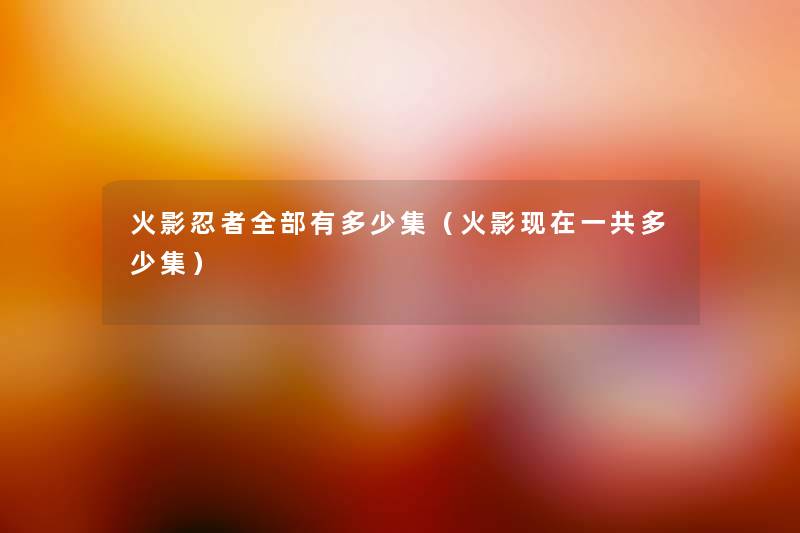 火影忍者整理的有多少集（火影现在一共多少集）