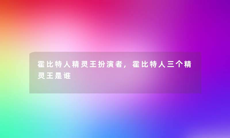 霍比特人精灵王扮演者,霍比特人三个精灵王是谁