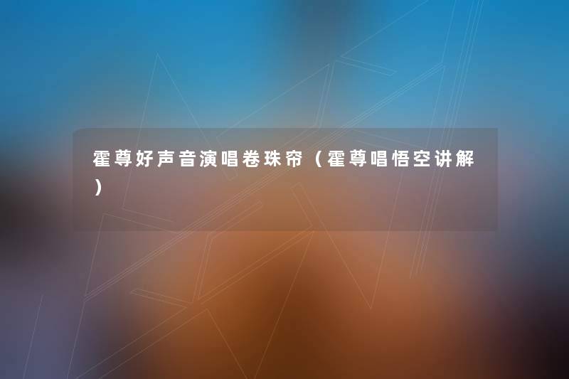 霍尊好声音演唱卷珠帘（霍尊唱悟空讲解）