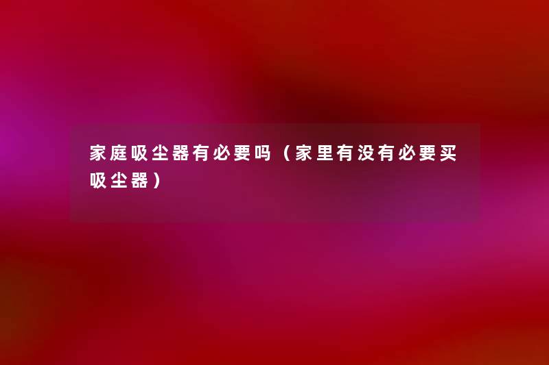 家庭吸尘器有必要吗(家里有没有必要买吸尘器) 家庭吸尘器有必要吗(家里有没有必要买吸尘器)