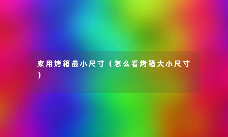 家用烤箱小尺寸(怎么看烤箱大小尺寸) 家用烤箱小尺寸(怎么看烤箱大小尺寸)