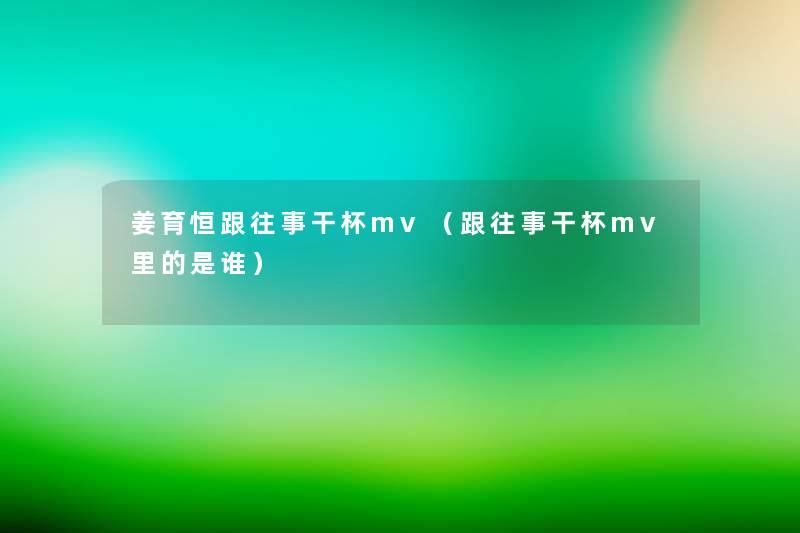 姜育恒跟往事干杯mv（跟往事干杯mv里的是谁）