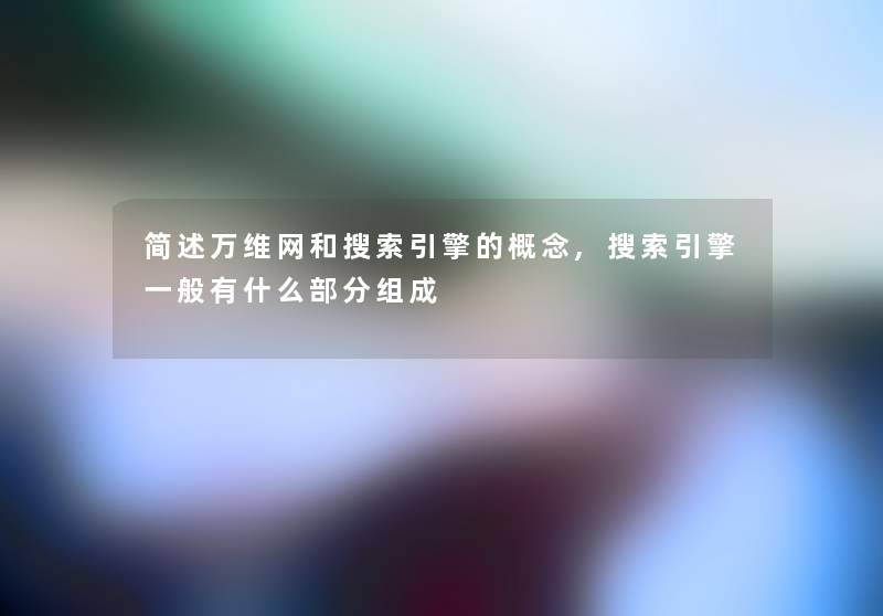 简述万维网和搜索引擎的概念,搜索引擎一般有什么部分组成