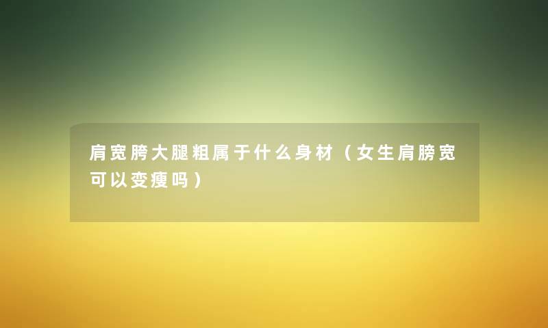 肩宽胯大腿粗属于什么身材（女生肩膀宽可以变瘦吗）