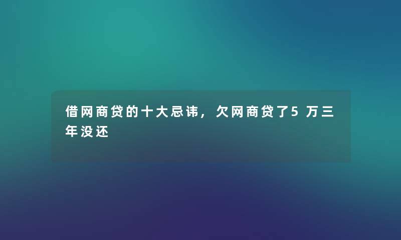 借网商贷的一些忌讳,欠网商贷了5万三年没还