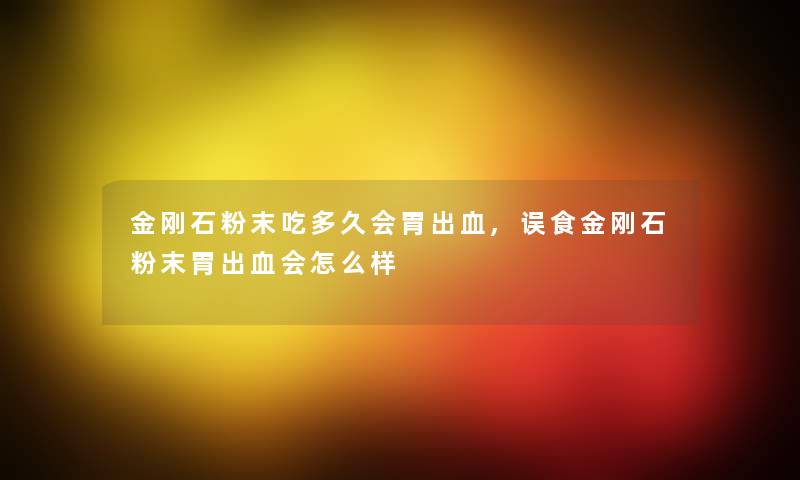 金刚石粉末吃多久会胃出血,误食金刚石粉末胃出血会怎么样