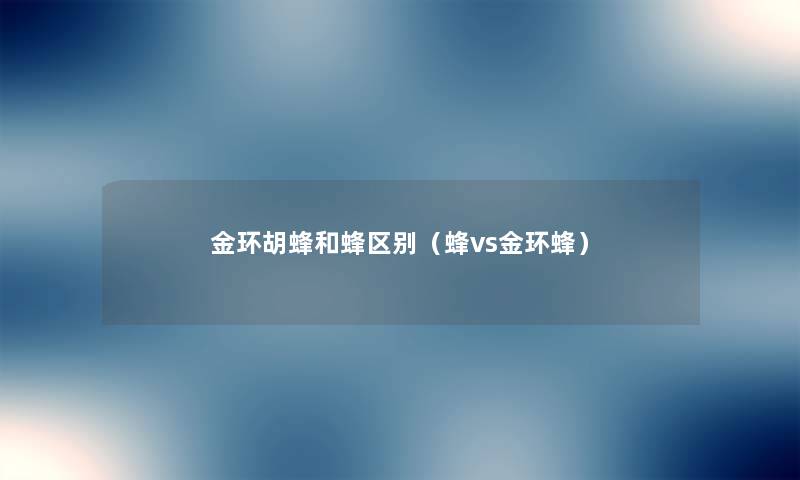 金环胡蜂和蜂区别（蜂vs金环蜂）