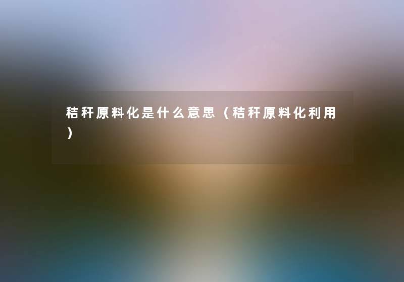 秸秆原料化是什么意思（秸秆原料化利用）