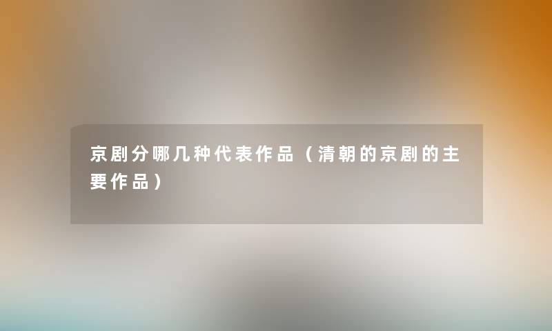 京剧分哪几种代表作品(清朝的京剧的主要作品) 京剧分哪几种代表作品(清朝的京剧的主要作品)