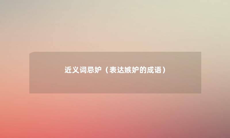 近义词忌妒(表达嫉妒的成语) 近义词忌妒(表达嫉妒的成语)
