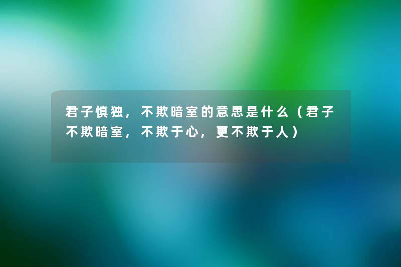 君子慎独,不欺暗室的意思是什么(君子不欺暗室,不欺于心,更不欺于人) 君子慎独,不欺暗室的意思是什么(君子不欺暗室,不欺于心,更不欺于人)