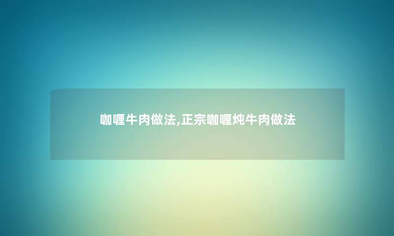 咖喱牛肉做法,正宗咖喱炖牛肉做法