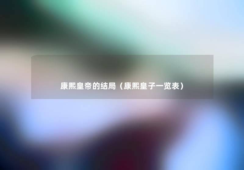 康熙皇帝的结局（康熙皇子一览表）