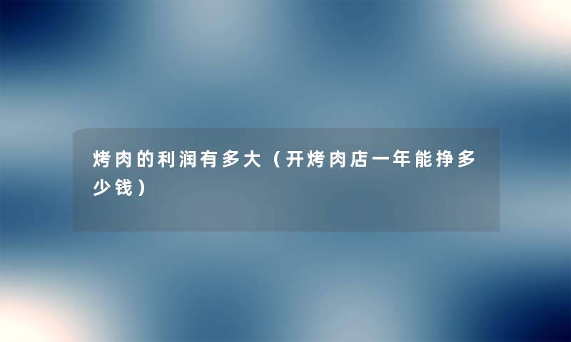 烤肉的利润有多大(开烤肉店一年能挣多少钱) 烤肉的利润有多大(开烤肉店一年能挣多少钱)