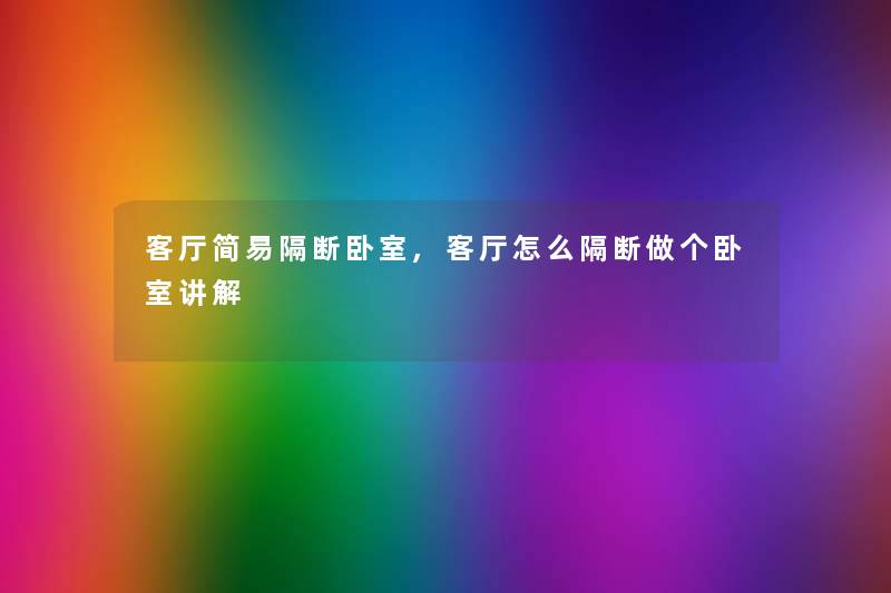 客厅简易隔断卧室,客厅怎么隔断做个卧室讲解