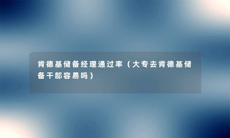 肯德基储备经理通过率（大专去肯德基储备干部容易吗）