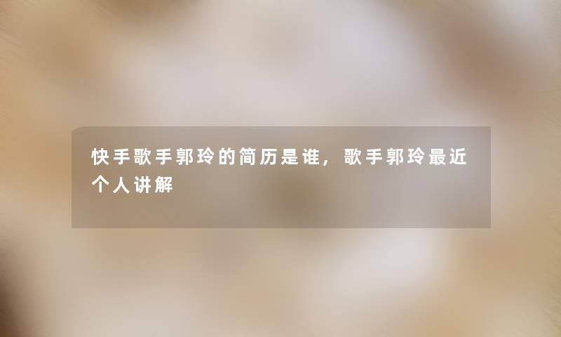 快手歌手郭玲的简历是谁,歌手郭玲近个人讲解