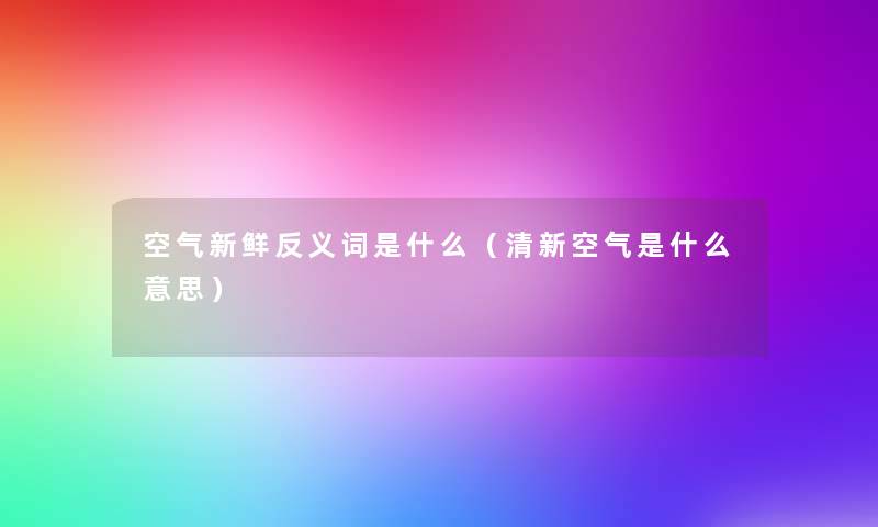 空气新鲜反义词是什么(清新空气是什么意思) 空气新鲜反义词是什么(清新空气是什么意思)