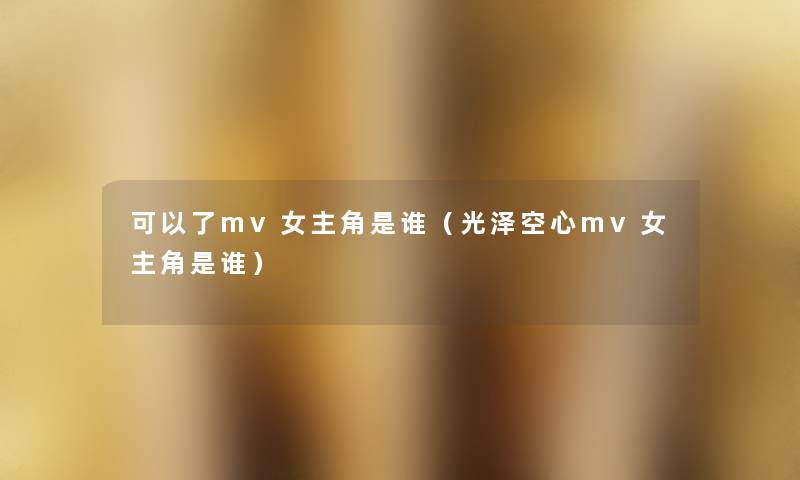 可以了mv女主角是谁(光泽空心mv女主角是谁) 可以了mv女主角是谁(光泽空心mv女主角是谁)