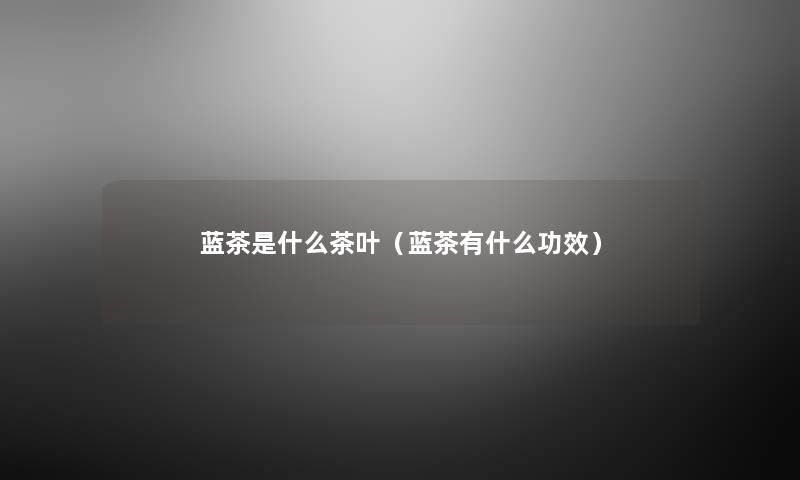 蓝茶是什么茶叶(蓝茶有什么功效) 蓝茶是什么茶叶(蓝茶有什么功效)