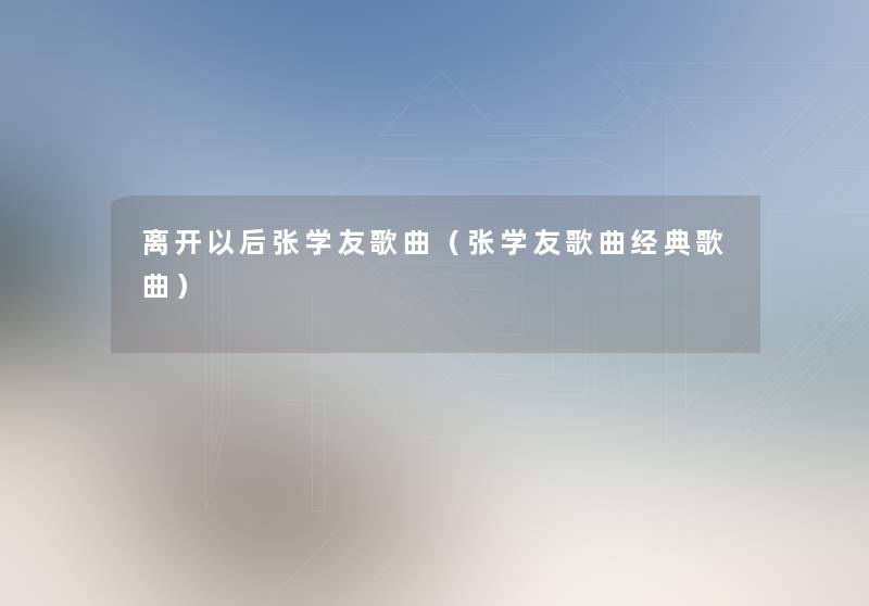 离开以后张学友歌曲（张学友歌曲经典歌曲）