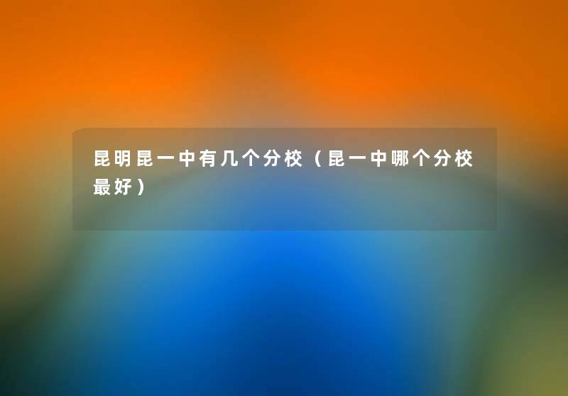 昆明昆一中有几个分校(昆一中哪个分校好) 昆明昆一中有几个分校(昆一中哪个分校好)