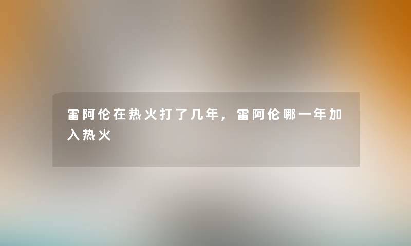 雷阿伦在热火打了几年,雷阿伦哪一年加入热火