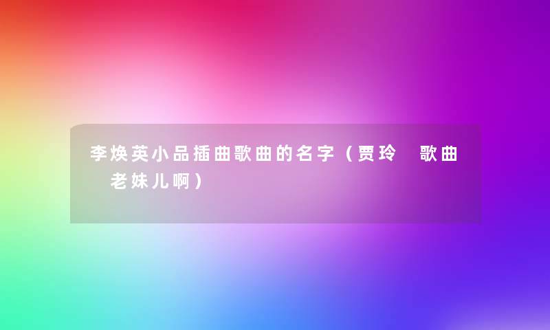 李焕英小品插曲歌曲的名字(贾玲 歌曲 老妹儿啊) 李焕英小品插曲歌曲的名字(贾玲 歌曲 老妹儿啊)