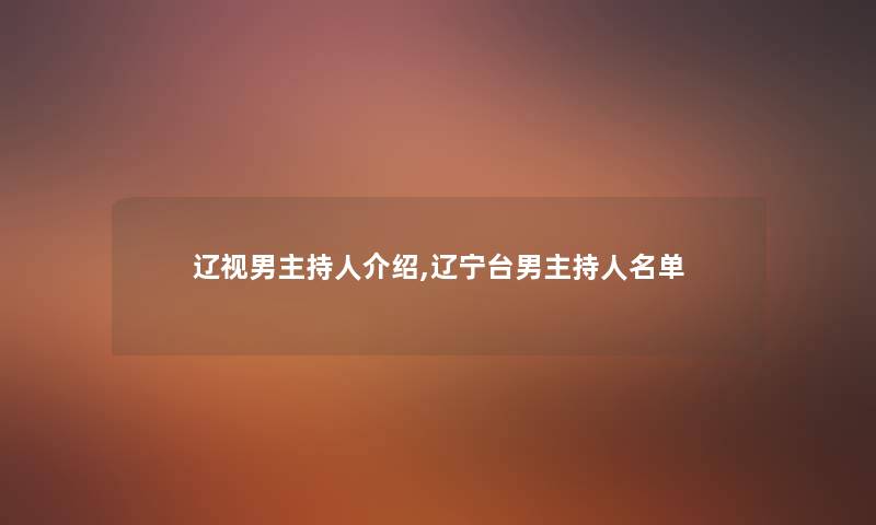 辽视男主持人介绍,辽宁台男主持人名单 辽视男主持人介绍,辽宁台男主持人名单