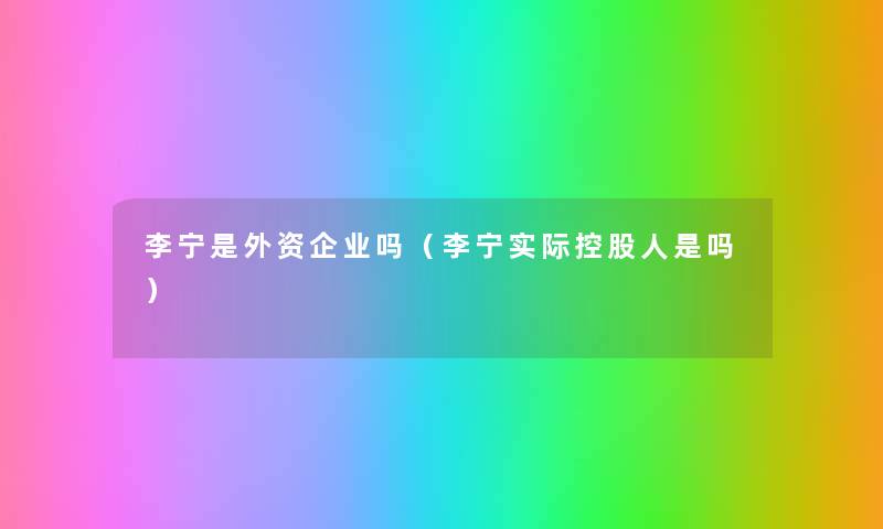 李宁是外资企业吗(李宁实际控股人是吗) 李宁是外资企业吗(李宁实际控股人是吗)